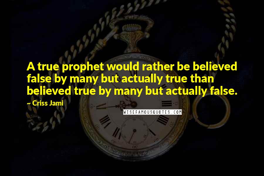 Criss Jami quotes: A true prophet would rather be believed false by many but actually true than believed true by many but actually false.