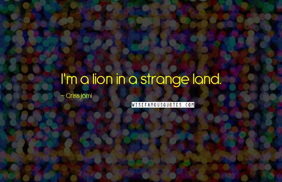 Criss Jami quotes: I'm a lion in a strange land.