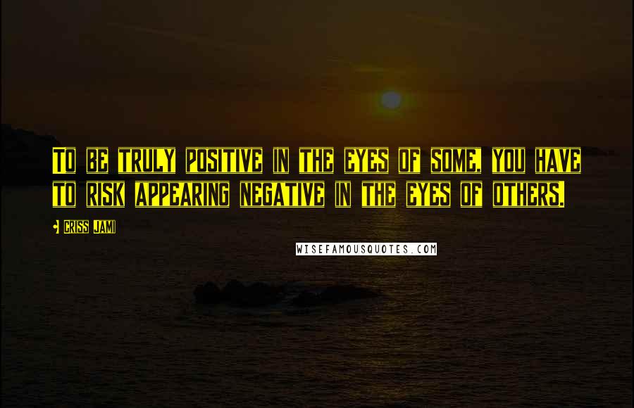 Criss Jami quotes: To be truly positive in the eyes of some, you have to risk appearing negative in the eyes of others.