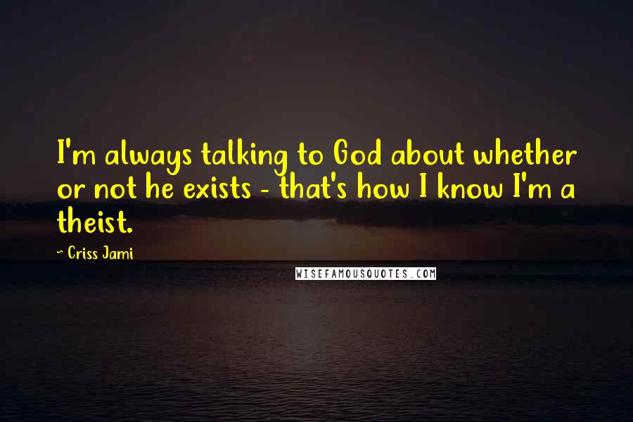 Criss Jami quotes: I'm always talking to God about whether or not he exists - that's how I know I'm a theist.