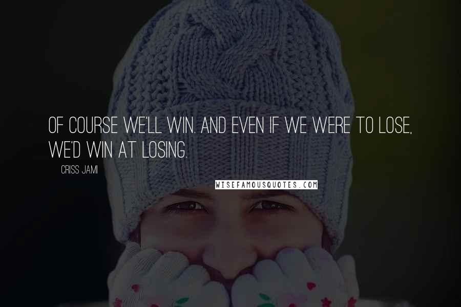 Criss Jami quotes: Of course we'll win. And even if we were to lose, we'd win at losing.