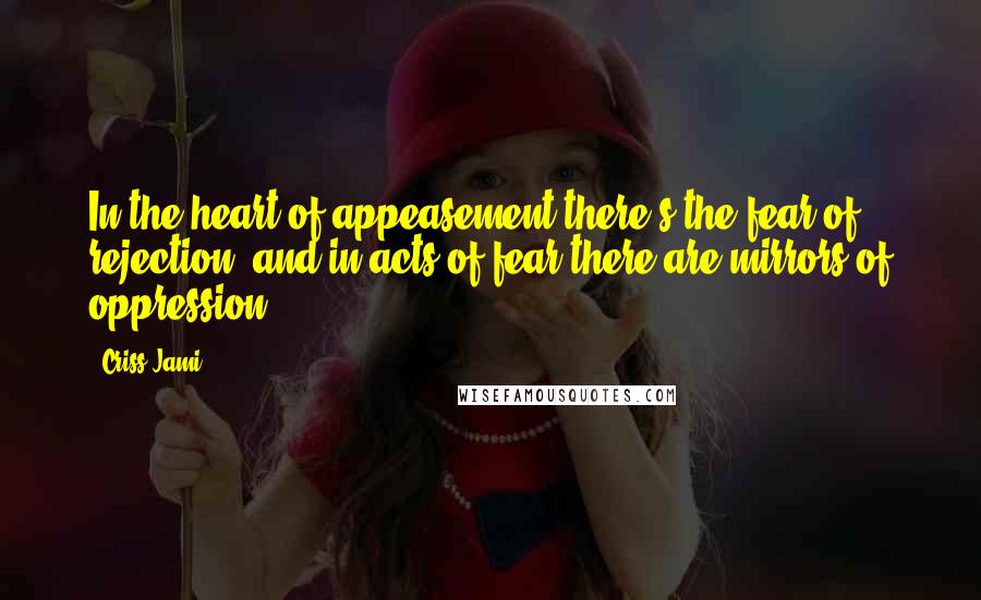 Criss Jami quotes: In the heart of appeasement there's the fear of rejection, and in acts of fear there are mirrors of oppression.