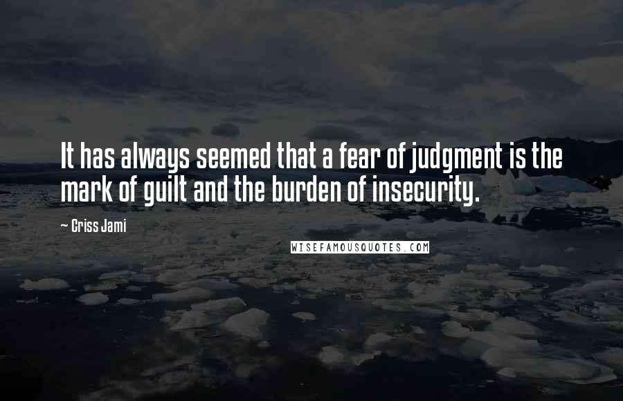 Criss Jami quotes: It has always seemed that a fear of judgment is the mark of guilt and the burden of insecurity.