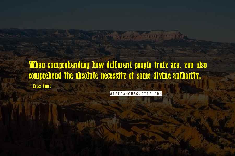 Criss Jami quotes: When comprehending how different people truly are, you also comprehend the absolute necessity of some divine authority.