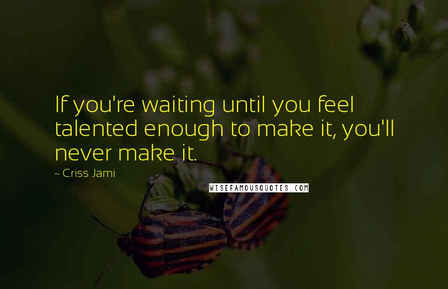 Criss Jami quotes: If you're waiting until you feel talented enough to make it, you'll never make it.