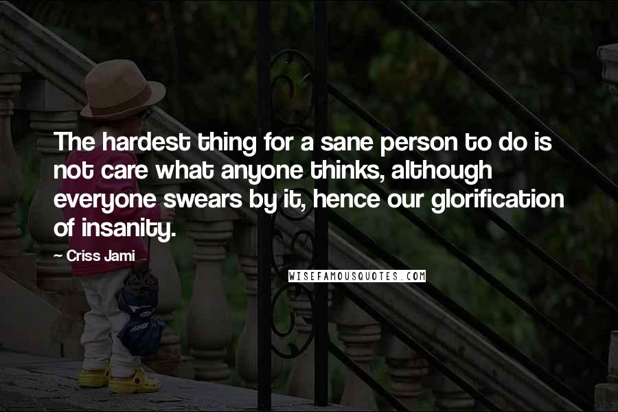 Criss Jami quotes: The hardest thing for a sane person to do is not care what anyone thinks, although everyone swears by it, hence our glorification of insanity.