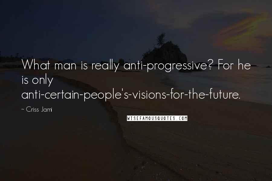 Criss Jami quotes: What man is really anti-progressive? For he is only anti-certain-people's-visions-for-the-future.