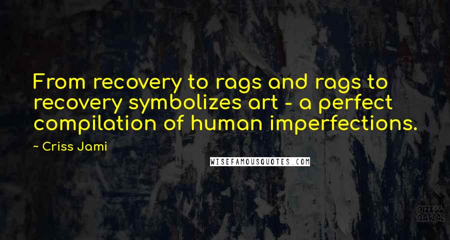 Criss Jami quotes: From recovery to rags and rags to recovery symbolizes art - a perfect compilation of human imperfections.