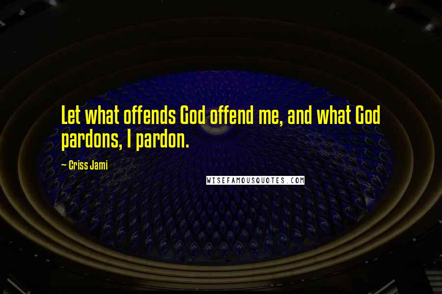 Criss Jami quotes: Let what offends God offend me, and what God pardons, I pardon.