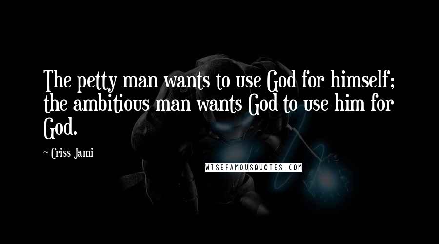 Criss Jami quotes: The petty man wants to use God for himself; the ambitious man wants God to use him for God.