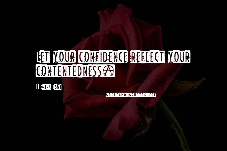 Criss Jami quotes: Let your confidence reflect your contentedness.