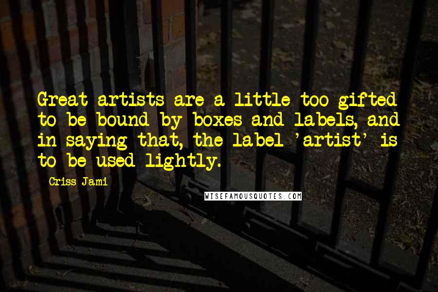 Criss Jami quotes: Great artists are a little too gifted to be bound by boxes and labels, and in saying that, the label 'artist' is to be used lightly.