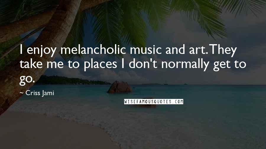 Criss Jami quotes: I enjoy melancholic music and art. They take me to places I don't normally get to go.