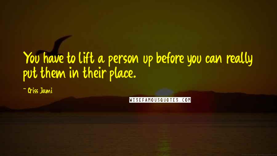 Criss Jami quotes: You have to lift a person up before you can really put them in their place.