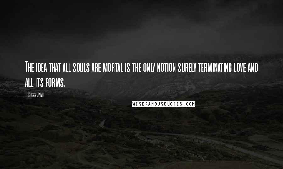 Criss Jami quotes: The idea that all souls are mortal is the only notion surely terminating love and all its forms.