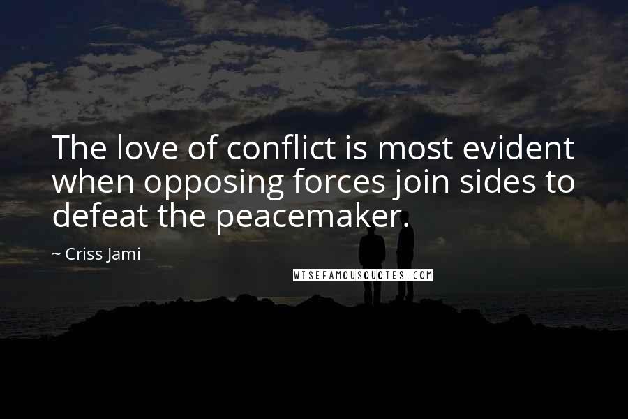 Criss Jami quotes: The love of conflict is most evident when opposing forces join sides to defeat the peacemaker.