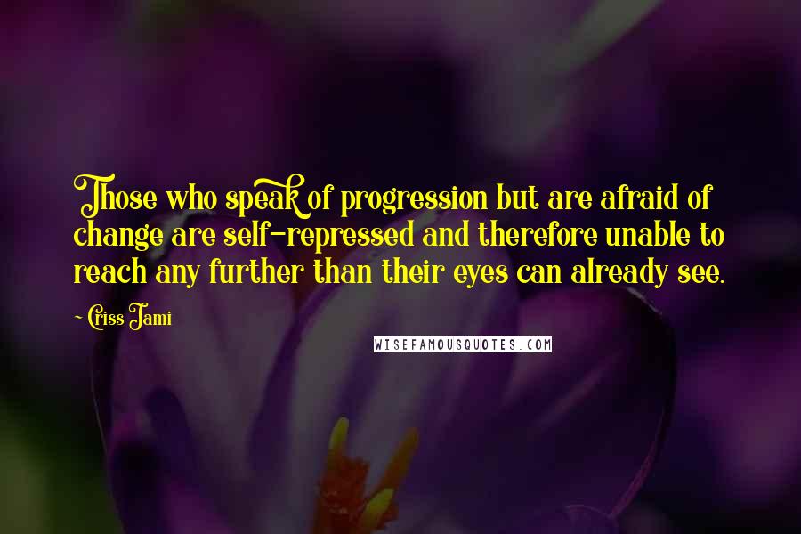 Criss Jami quotes: Those who speak of progression but are afraid of change are self-repressed and therefore unable to reach any further than their eyes can already see.