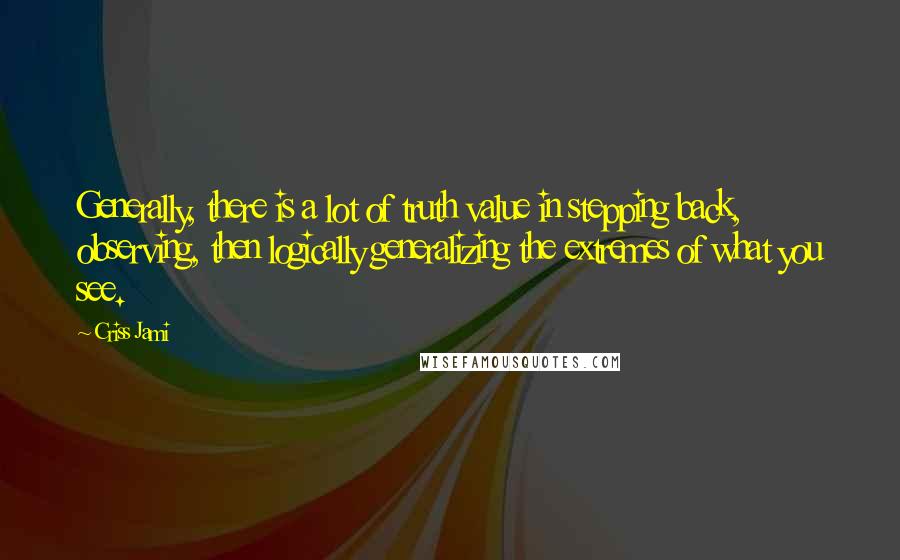 Criss Jami quotes: Generally, there is a lot of truth value in stepping back, observing, then logically generalizing the extremes of what you see.