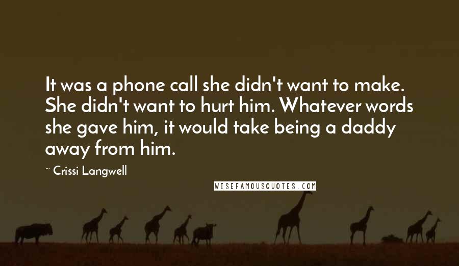 Crissi Langwell quotes: It was a phone call she didn't want to make. She didn't want to hurt him. Whatever words she gave him, it would take being a daddy away from him. Crissi Langwell quotes: It was a phone call she didn't want to make. She didn't want to hurt him. Whatever words she gave him, it would take being a daddy away from him.