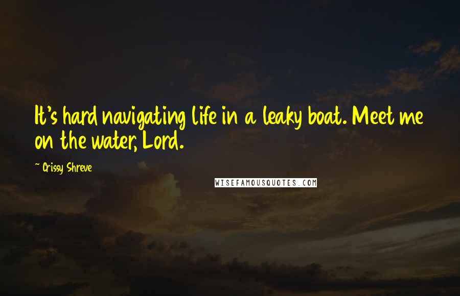 Crissy Shreve quotes: It's hard navigating life in a leaky boat. Meet me on the water, Lord.