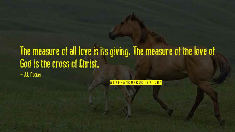 Cristaldi Vineyards Quotes By J.I. Packer: The measure of all love is its giving. Cristaldi Vineyards Quotes By J.I. Packer: The measure of all love is its giving.