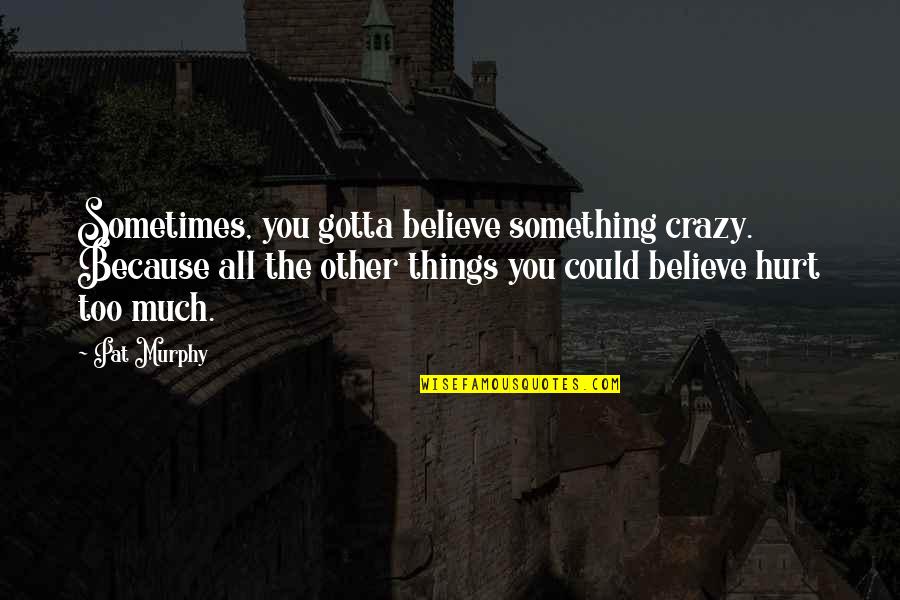 Cristaldi Winery Quotes By Pat Murphy: Sometimes, you gotta believe something crazy. Because all Cristaldi Winery Quotes By Pat Murphy: Sometimes, you gotta believe something crazy. Because all