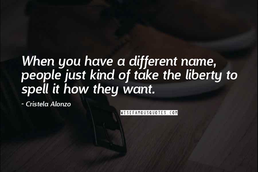 Cristela Alonzo quotes: When you have a different name, people just kind of take the liberty to spell it how they want.