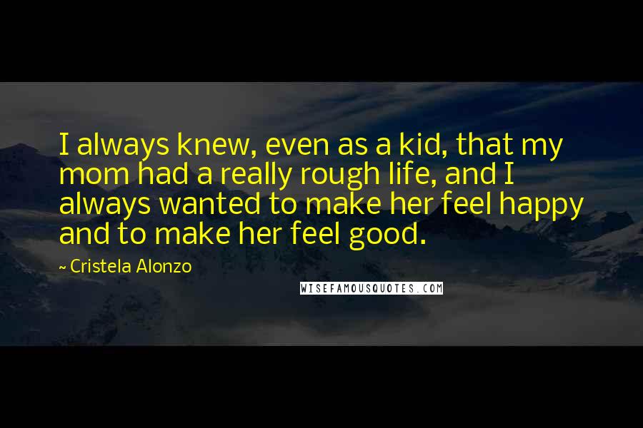 Cristela Alonzo quotes: I always knew, even as a kid, that my mom had a really rough life, and I always wanted to make her feel happy and to make her feel good.