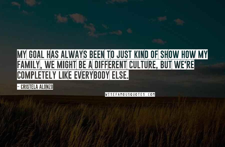 Cristela Alonzo quotes: My goal has always been to just kind of show how my family, we might be a different culture, but we're completely like everybody else.