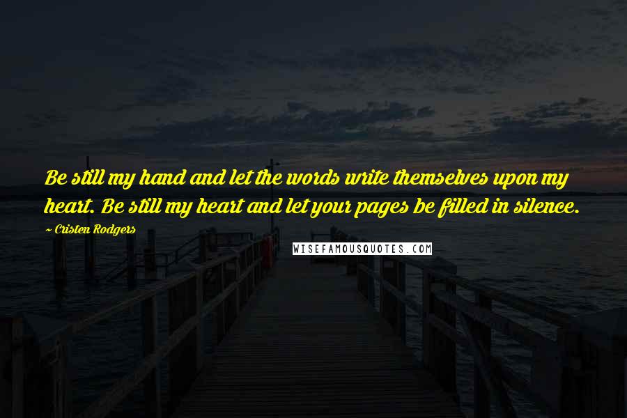 Cristen Rodgers quotes: Be still my hand and let the words write themselves upon my heart. Be still my heart and let your pages be filled in silence. Cristen Rodgers quotes: Be still my hand and let the words write themselves upon my heart. Be still my heart and let your pages be filled in silence.