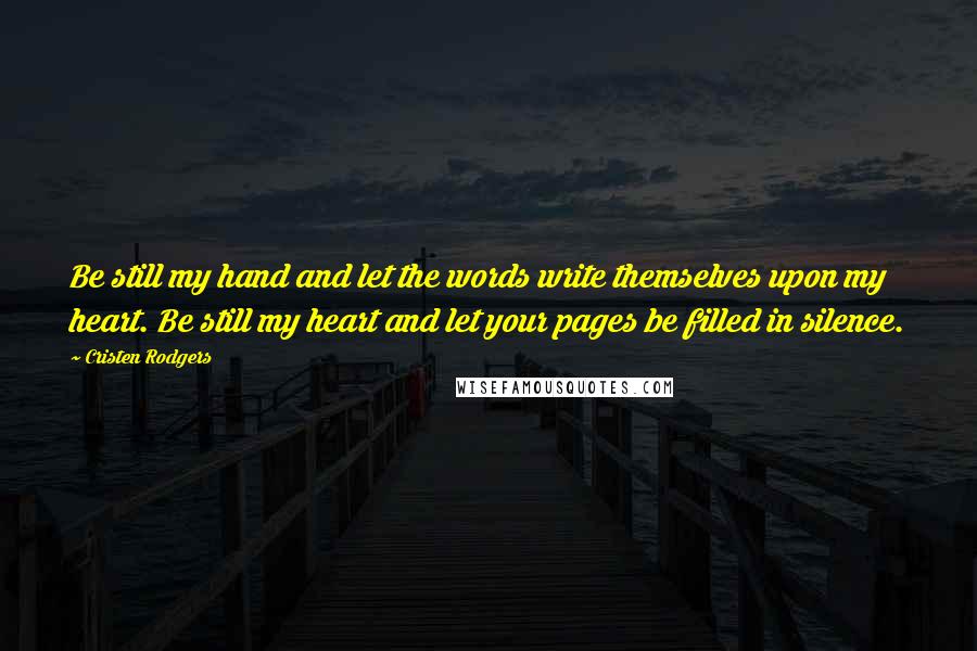 Cristen Rodgers quotes: Be still my hand and let the words write themselves upon my heart. Be still my heart and let your pages be filled in silence.