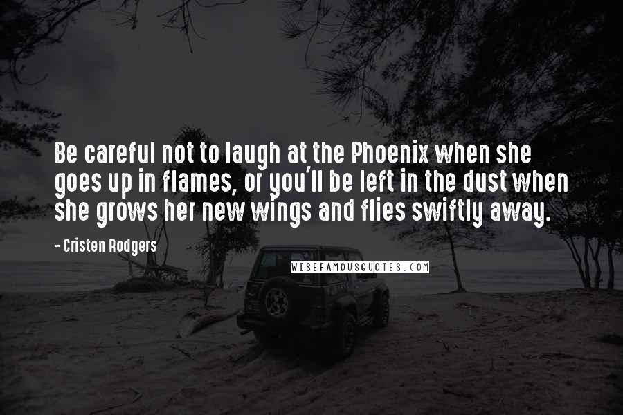 Cristen Rodgers quotes: Be careful not to laugh at the Phoenix when she goes up in flames, or you'll be left in the dust when she grows her new wings and flies swiftly Cristen Rodgers quotes: Be careful not to laugh at the Phoenix when she goes up in flames, or you'll be left in the dust when she grows her new wings and flies swiftly