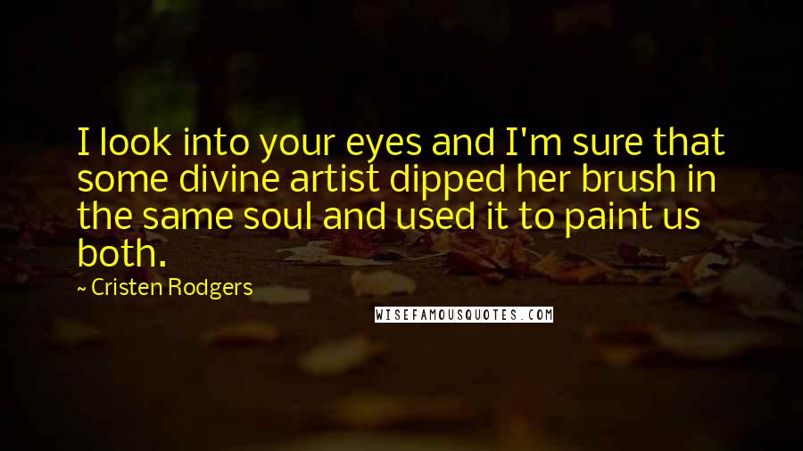 Cristen Rodgers quotes: I look into your eyes and I'm sure that some divine artist dipped her brush in the same soul and used it to paint us both. Cristen Rodgers quotes: I look into your eyes and I'm sure that some divine artist dipped her brush in the same soul and used it to paint us both.