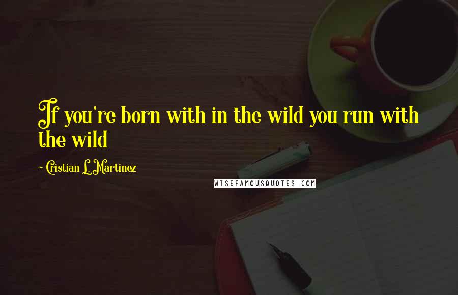 Cristian L. Martinez quotes: If you're born with in the wild you run with the wild