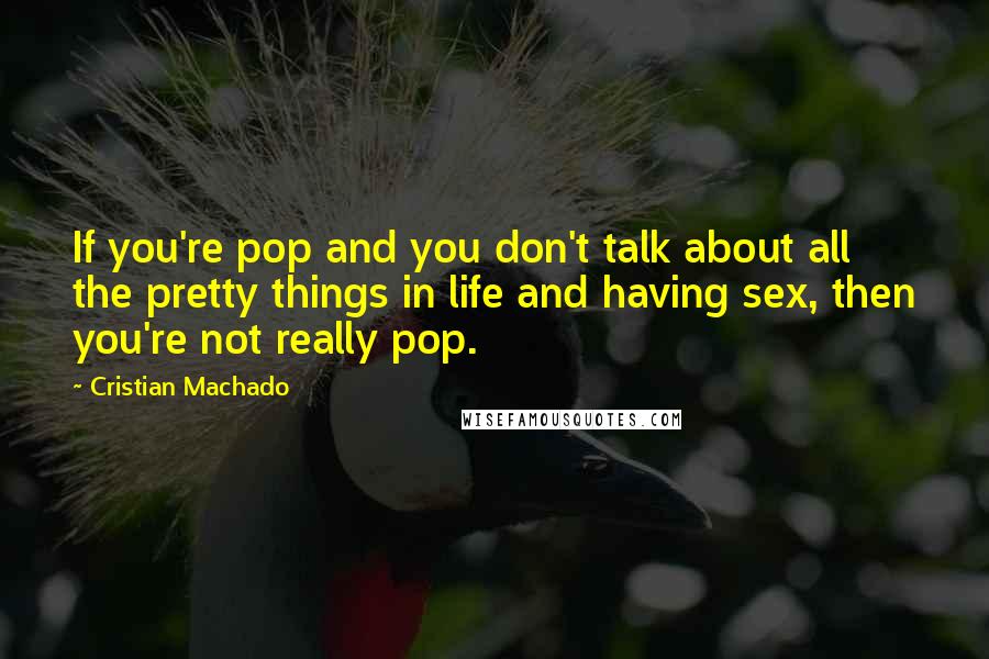 Cristian Machado quotes: If you're pop and you don't talk about all the pretty things in life and having sex, then you're not really pop.