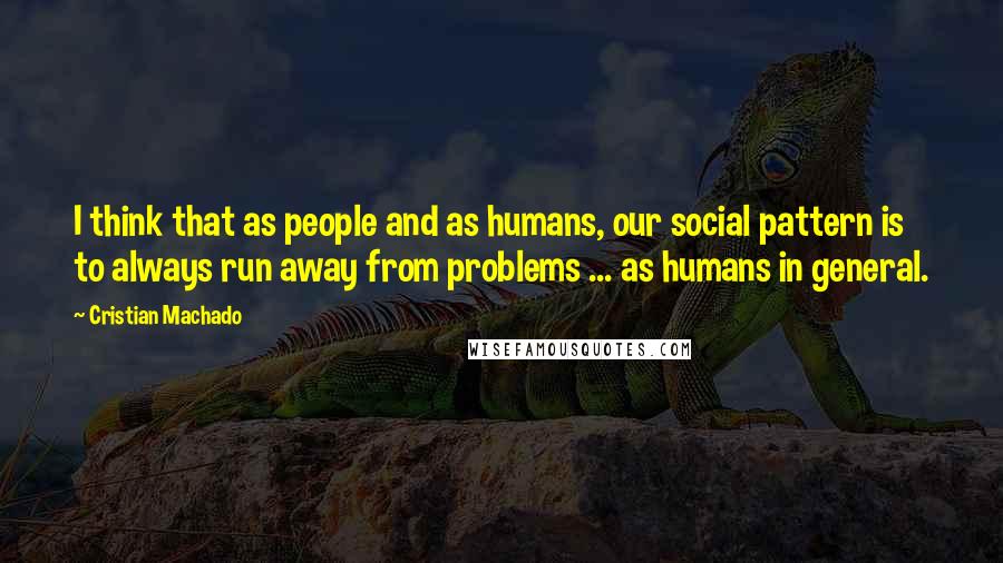 Cristian Machado quotes: I think that as people and as humans, our social pattern is to always run away from problems ... as humans in general.