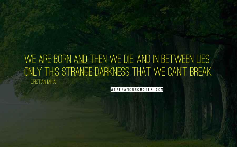 Cristian Mihai quotes: We are born and then we die. And in between lies only this strange darkness that we can't break.