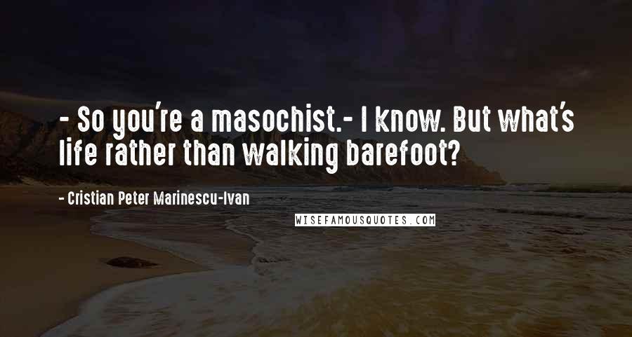 Cristian Peter Marinescu-Ivan quotes: - So you're a masochist.- I know. But what's life rather than walking barefoot?