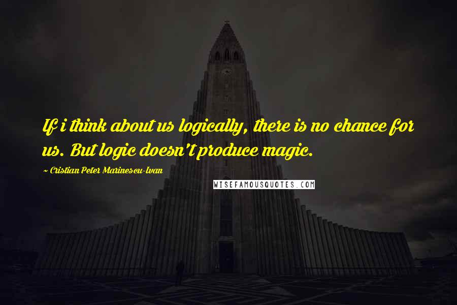 Cristian Peter Marinescu-Ivan quotes: If i think about us logically, there is no chance for us. But logic doesn't produce magic.