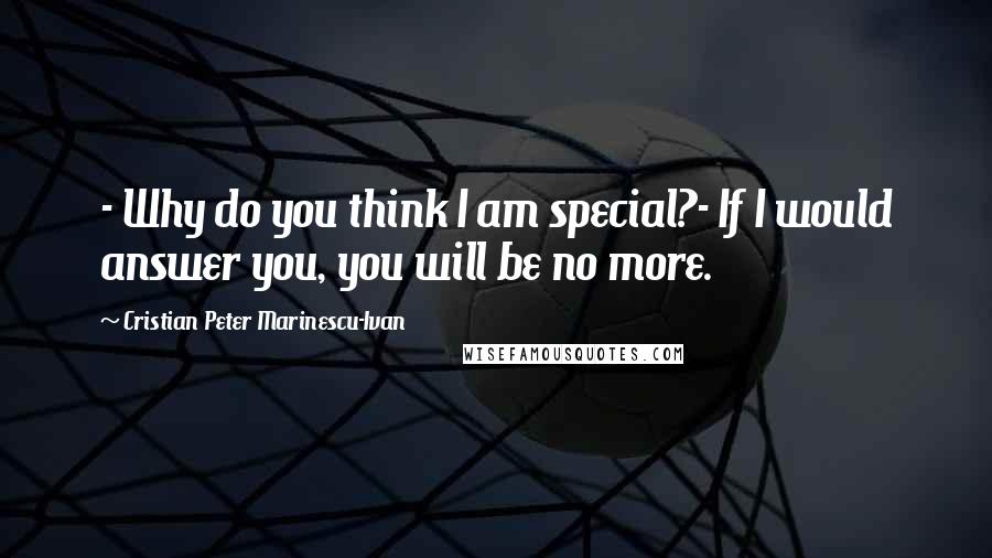 Cristian Peter Marinescu-Ivan quotes: - Why do you think I am special?- If I would answer you, you will be no more.