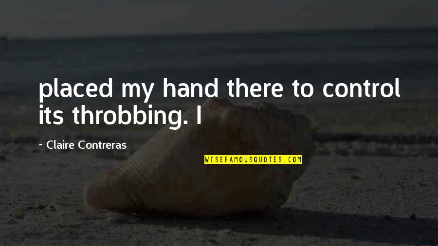 Cristianne Garcia Quotes By Claire Contreras: placed my hand there to control its throbbing. Cristianne Garcia Quotes By Claire Contreras: placed my hand there to control its throbbing.