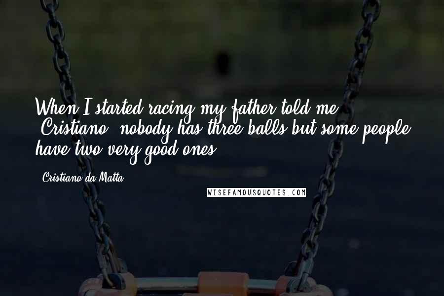 Cristiano Da Matta quotes: When I started racing my father told me, 'Cristiano, nobody has three balls but some people have two very good ones.'