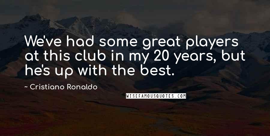 Cristiano Ronaldo quotes: We've had some great players at this club in my 20 years, but he's up with the best.