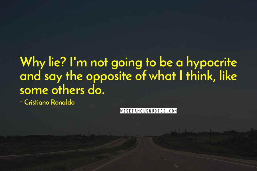 Cristiano Ronaldo quotes: Why lie? I'm not going to be a hypocrite and say the opposite of what I think, like some others do.