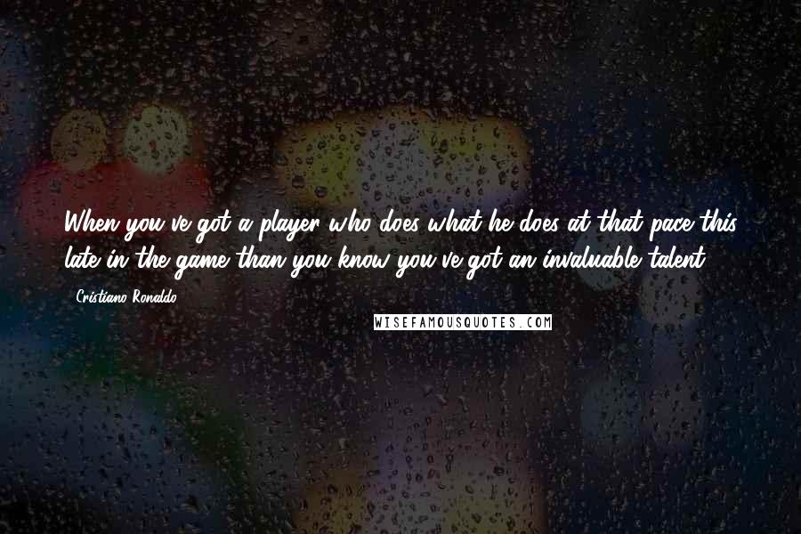 Cristiano Ronaldo quotes: When you've got a player who does what he does at that pace this late in the game than you know you've got an invaluable talent.