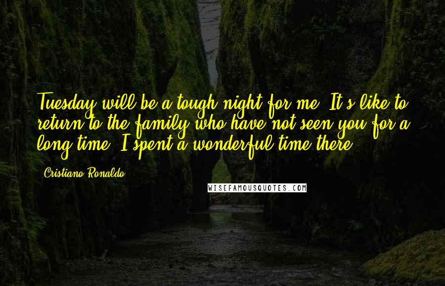 Cristiano Ronaldo quotes: Tuesday will be a tough night for me. It's like to return to the family who have not seen you for a long time. I spent a wonderful time there. Cristiano Ronaldo quotes: Tuesday will be a tough night for me. It's like to return to the family who have not seen you for a long time. I spent a wonderful time there.