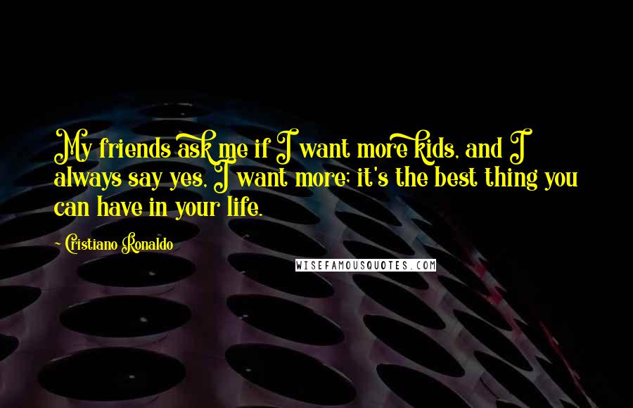 Cristiano Ronaldo quotes: My friends ask me if I want more kids, and I always say yes, I want more; it's the best thing you can have in your life. Cristiano Ronaldo quotes: My friends ask me if I want more kids, and I always say yes, I want more; it's the best thing you can have in your life.
