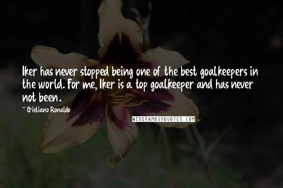 Cristiano Ronaldo quotes: Iker has never stopped being one of the best goalkeepers in the world. For me, Iker is a top goalkeeper and has never not been.