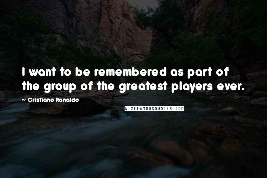 Cristiano Ronaldo quotes: I want to be remembered as part of the group of the greatest players ever.