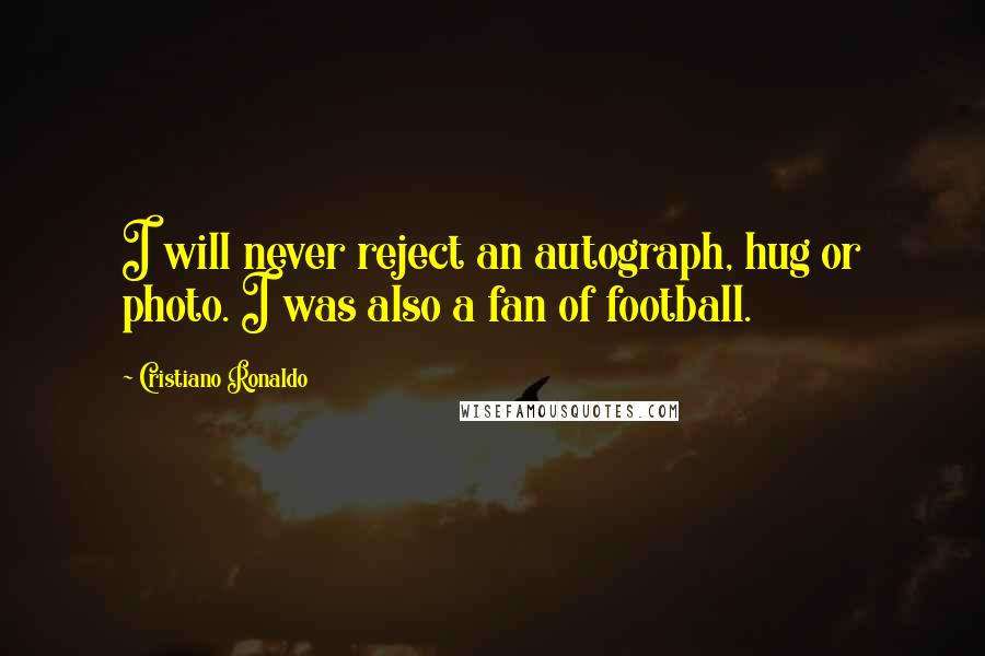 Cristiano Ronaldo quotes: I will never reject an autograph, hug or photo. I was also a fan of football.